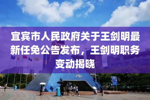 宜賓市人民政府關(guān)于王劍明最新任免公告發(fā)布，王劍明職務(wù)變動(dòng)揭曉