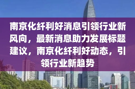 南京化纖利好消息引領(lǐng)行業(yè)新風(fēng)向，最新消息助力發(fā)展標(biāo)題建議，南京化纖利好動態(tài)，引領(lǐng)行業(yè)新趨勢