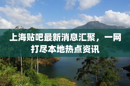 上海貼吧最新消息匯聚，一網(wǎng)打盡本地?zé)狳c資訊