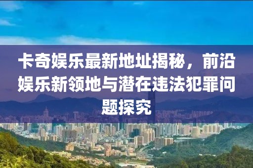 卡奇娛樂最新地址揭秘，前沿娛樂新領(lǐng)地與潛在違法犯罪問題探究