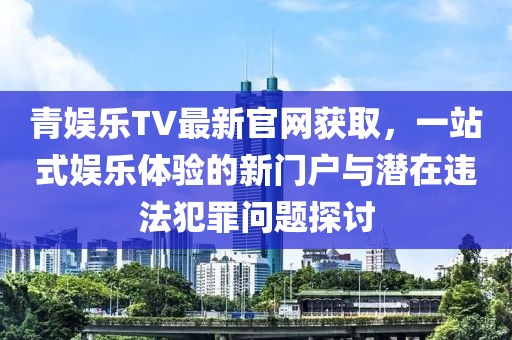 青娛樂(lè)TV最新官網(wǎng)獲取，一站式娛樂(lè)體驗(yàn)的新門戶與潛在違法犯罪問(wèn)題探討