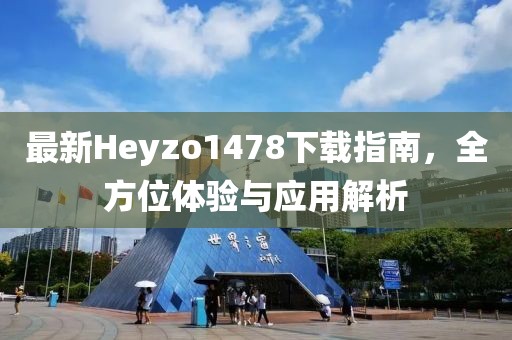 最新Heyzo1478下載指南，全方位體驗(yàn)與應(yīng)用解析