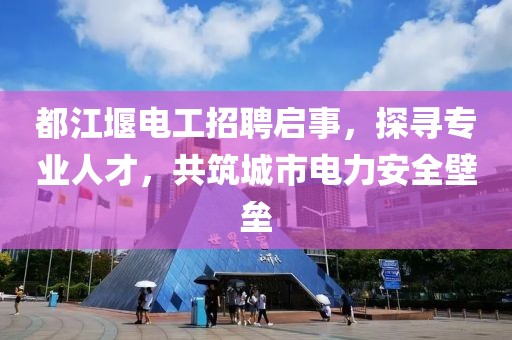 都江堰電工招聘啟事，探尋專業(yè)人才，共筑城市電力安全壁壘