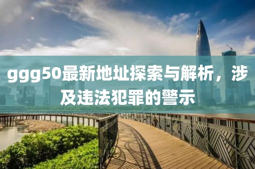 ggg50最新地址探索與解析，涉及違法犯罪的警示