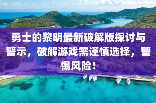 勇士的黎明最新破解版探討與警示，破解游戲需謹(jǐn)慎選擇，警惕風(fēng)險！