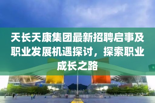 天長(zhǎng)天康集團(tuán)最新招聘啟事及職業(yè)發(fā)展機(jī)遇探討，探索職業(yè)成長(zhǎng)之路