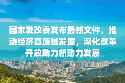 國家發(fā)改委發(fā)布最新文件，推動經(jīng)濟高質(zhì)量發(fā)展，深化改革開放助力新動力發(fā)展