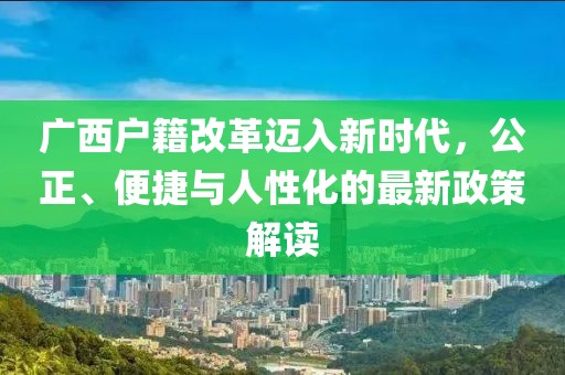 廣西戶籍改革邁入新時(shí)代，公正、便捷與人性化的最新政策解讀