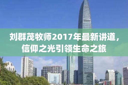 劉群茂牧師2017年最新講道，信仰之光引領(lǐng)生命之旅