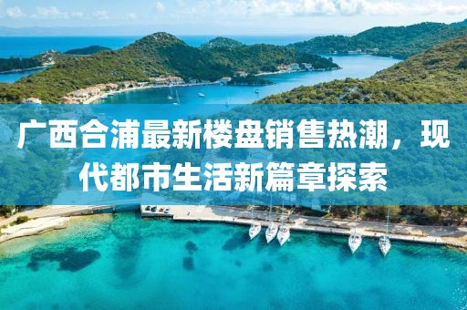 廣西合浦最新樓盤銷售熱潮，現(xiàn)代都市生活新篇章探索