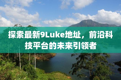 探索最新9Luke地址，前沿科技平臺(tái)的未來引領(lǐng)者