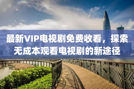 最新VIP電視劇免費(fèi)收看，探索無(wú)成本觀看電視劇的新途徑