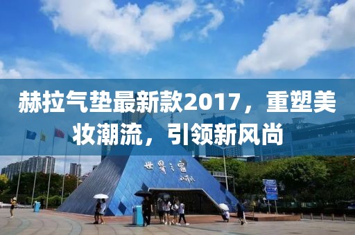 赫拉氣墊最新款2017，重塑美妝潮流，引領(lǐng)新風(fēng)尚