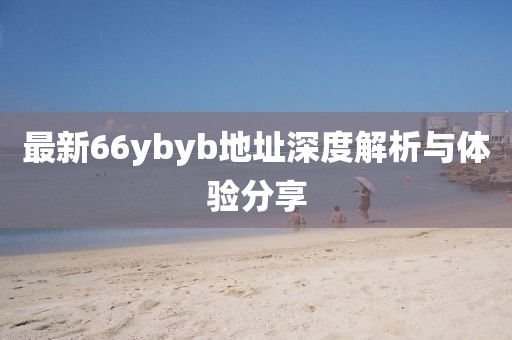 最新66ybyb地址深度解析與體驗分享