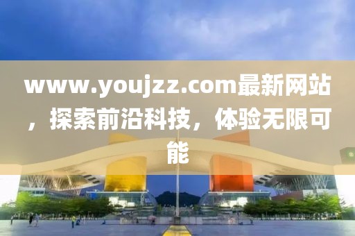 www.youjzz.com最新網(wǎng)站，探索前沿科技，體驗無限可能