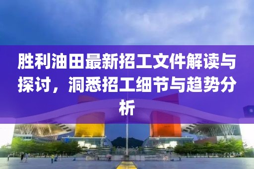 勝利油田最新招工文件解讀與探討，洞悉招工細(xì)節(jié)與趨勢(shì)分析