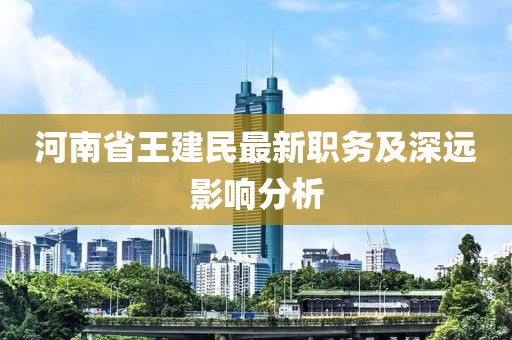 河南省王建民最新職務(wù)及深遠影響分析