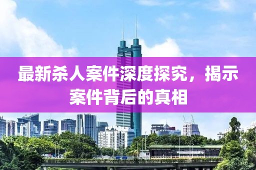 最新殺人案件深度探究，揭示案件背后的真相