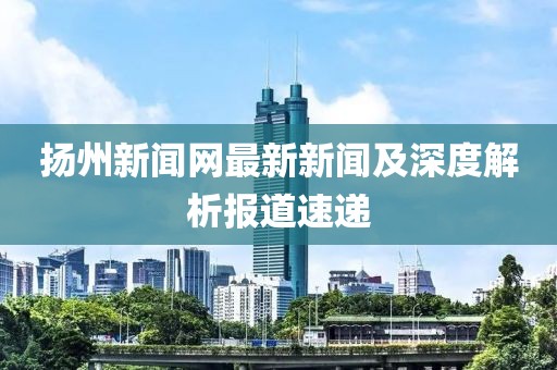 揚(yáng)州新聞網(wǎng)最新新聞及深度解析報(bào)道速遞