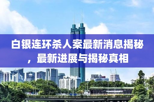 白銀連環(huán)殺人案最新消息揭秘，最新進展與揭秘真相