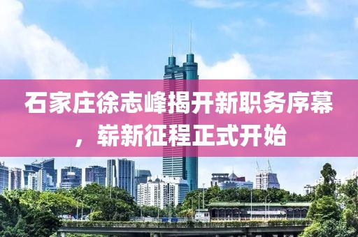 石家莊徐志峰揭開新職務(wù)序幕，嶄新征程正式開始