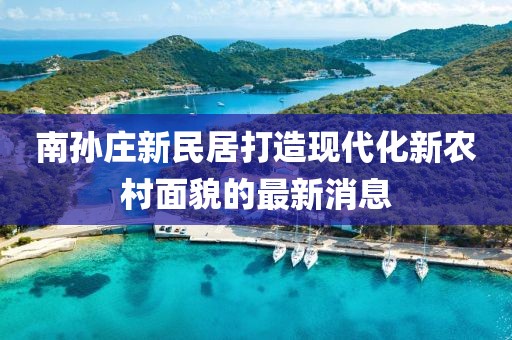 南孫莊新民居打造現(xiàn)代化新農(nóng)村面貌的最新消息