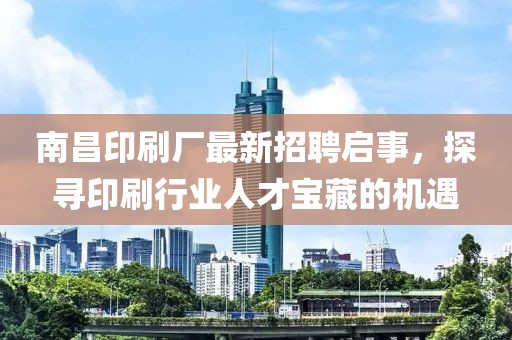 南昌印刷廠最新招聘啟事，探尋印刷行業(yè)人才寶藏的機遇