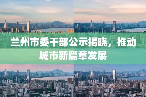 蘭州市委干部公示揭曉，推動城市新篇章發(fā)展