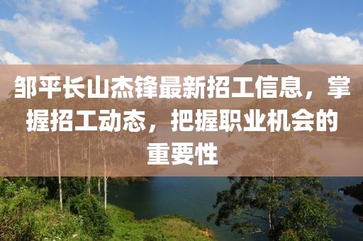 鄒平長山杰鋒最新招工信息，掌握招工動態(tài)，把握職業(yè)機會的重要性