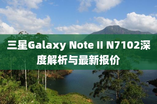 三星Galaxy Note II N7102深度解析與最新報(bào)價(jià)