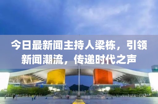 今日最新聞主持人梁棟，引領(lǐng)新聞潮流，傳遞時(shí)代之聲