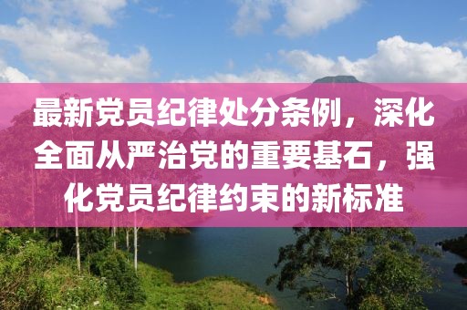 最新黨員紀(jì)律處分條例，深化全面從嚴(yán)治黨的重要基石，強(qiáng)化黨員紀(jì)律約束的新標(biāo)準(zhǔn)