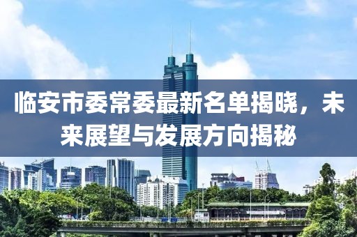 臨安市委常委最新名單揭曉，未來展望與發(fā)展方向揭秘