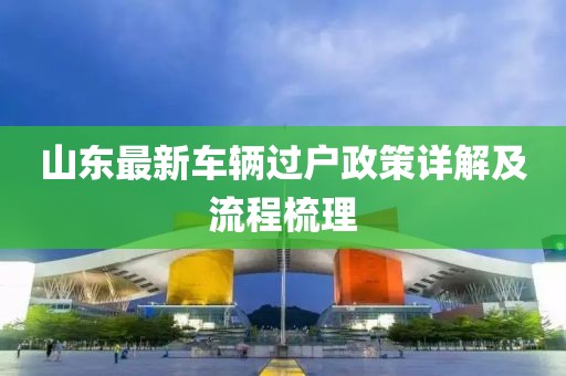 山東最新車輛過戶政策詳解及流程梳理