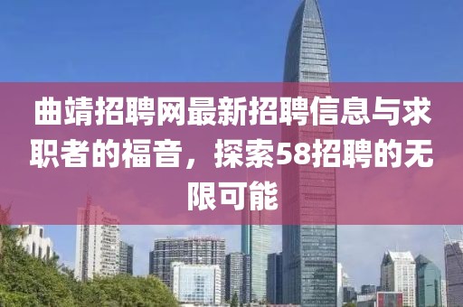 曲靖招聘網(wǎng)最新招聘信息與求職者的福音，探索58招聘的無(wú)限可能