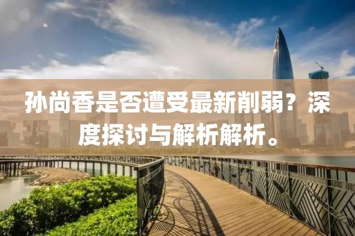 孫尚香是否遭受最新削弱？深度探討與解析解析。