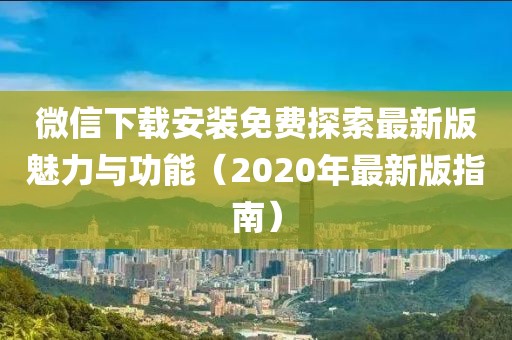 微信下載安裝免費(fèi)探索最新版魅力與功能（2020年最新版指南）