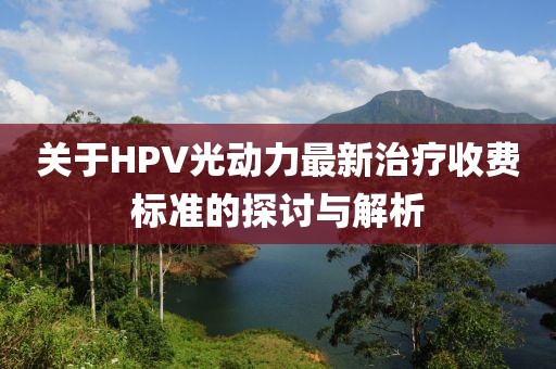 關(guān)于HPV光動力最新治療收費標準的探討與解析