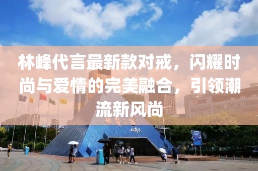 林峰代言最新款對戒，閃耀時尚與愛情的完美融合，引領潮流新風尚