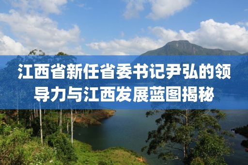 江西省新任省委書記尹弘的領導力與江西發(fā)展藍圖揭秘