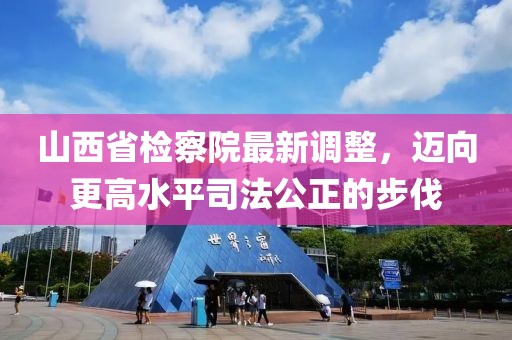 山西省檢察院最新調(diào)整，邁向更高水平司法公正的步伐