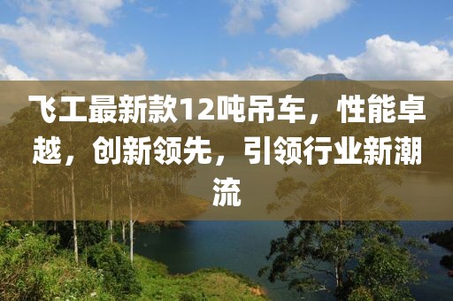 飛工最新款12噸吊車，性能卓越，創(chuàng)新領(lǐng)先，引領(lǐng)行業(yè)新潮流