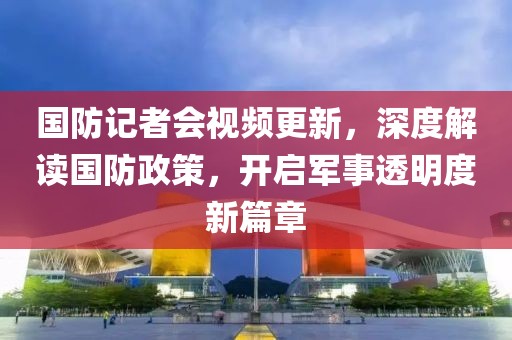 國防記者會視頻更新，深度解讀國防政策，開啟軍事透明度新篇章