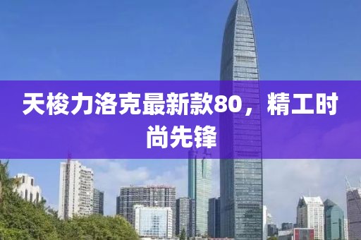 天梭力洛克最新款80，精工時尚先鋒