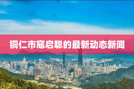 銅仁市寇啟聰?shù)淖钚聞討B(tài)新聞