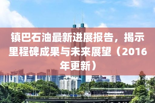 鎮(zhèn)巴石油最新進(jìn)展報(bào)告，揭示里程碑成果與未來(lái)展望（2016年更新）