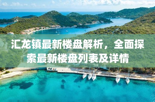 匯龍鎮(zhèn)最新樓盤解析，全面探索最新樓盤列表及詳情