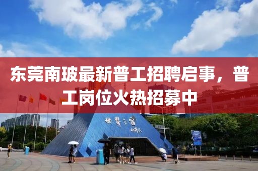 東莞南玻最新普工招聘啟事，普工崗位火熱招募中