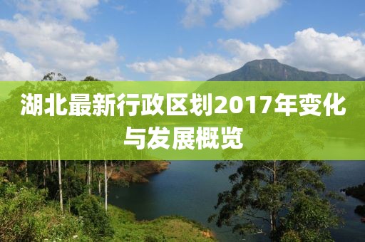 湖北最新行政區(qū)劃2017年變化與發(fā)展概覽