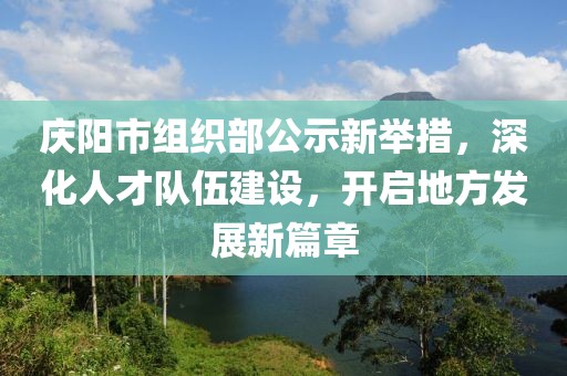 慶陽市組織部公示新舉措，深化人才隊伍建設，開啟地方發(fā)展新篇章